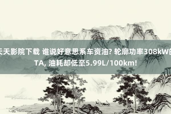 天天影院下载 谁说好意思系车资油? 轮廓功率308kW的TA, 油耗却低至5.99L/100km!