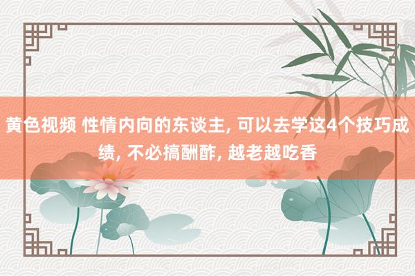 黄色视频 性情内向的东谈主， 可以去学这4个技巧成绩， 不必搞酬酢， 越老越吃香