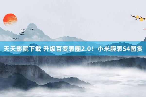 天天影院下载 升级百变表圈2.0！小米腕表S4图赏