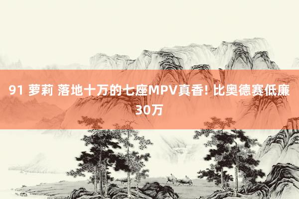 91 萝莉 落地十万的七座MPV真香! 比奥德赛低廉30万