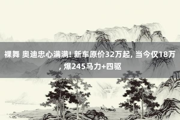 裸舞 奥迪忠心满满! 新车原价32万起， 当今仅18万， 爆245马力+四驱