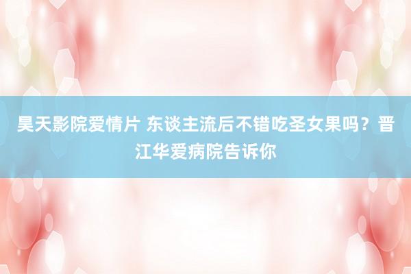 昊天影院爱情片 东谈主流后不错吃圣女果吗?晋江华爱病院告诉你