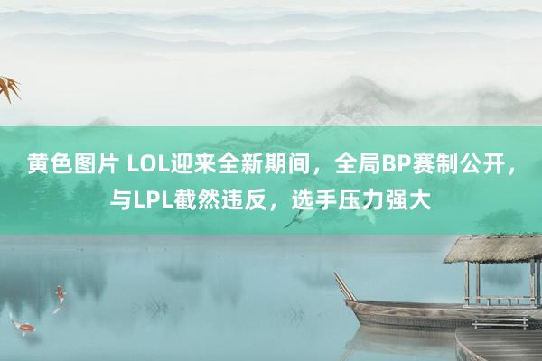 黄色图片 LOL迎来全新期间,全局BP赛制公开,与LPL截然违反,选手压力强大