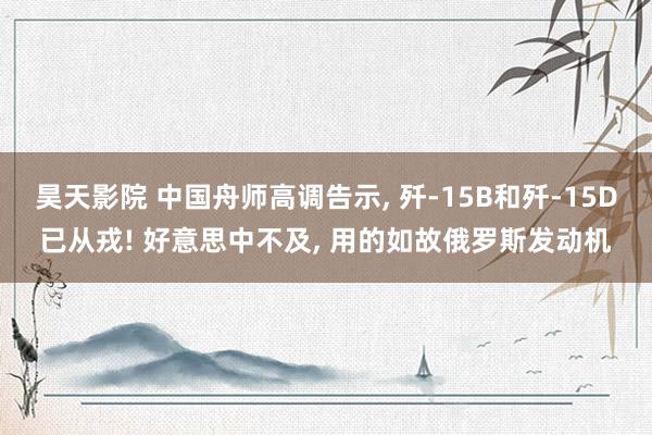 昊天影院 中国舟师高调告示， 歼-15B和歼-15D已从戎! 好意思中不及， 用的如故俄罗斯发动机