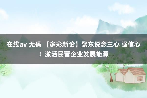 在线av 无码 【多彩新论】聚东说念主心 强信心!激活民营企业发展能源