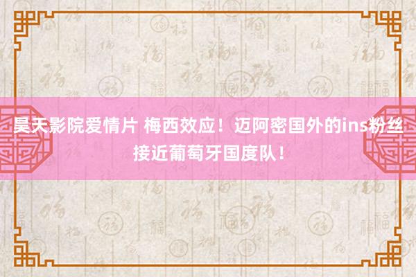 昊天影院爱情片 梅西效应!迈阿密国外的ins粉丝接近葡萄牙国度队!