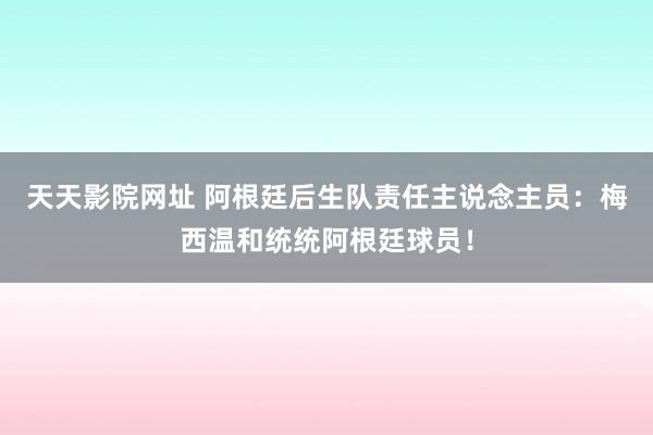天天影院网址 阿根廷后生队责任主说念主员:梅西温和统统阿根廷球员!