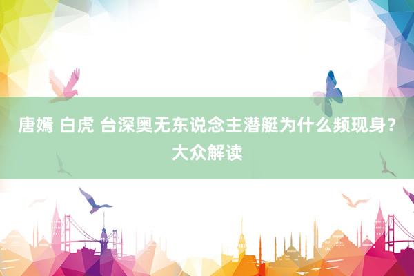 唐嫣 白虎 台深奥无东说念主潜艇为什么频现身?大众解读