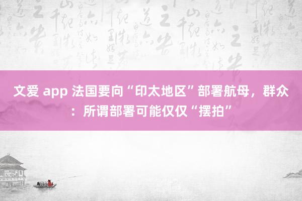 文爱 app 法国要向“印太地区”部署航母,群众:所谓部署可能仅仅“摆拍”