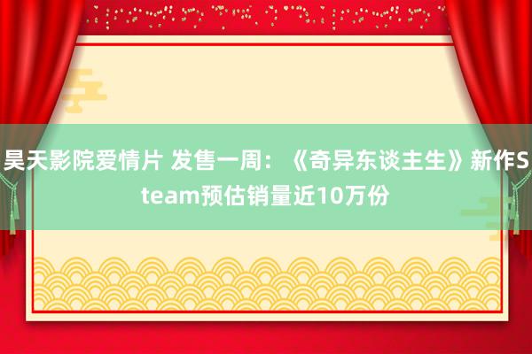 昊天影院爱情片 发售一周:《奇异东谈主生》新作Steam预估销量近10万份