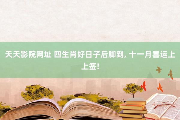 天天影院网址 四生肖好日子后脚到, 十一月喜运上上签!