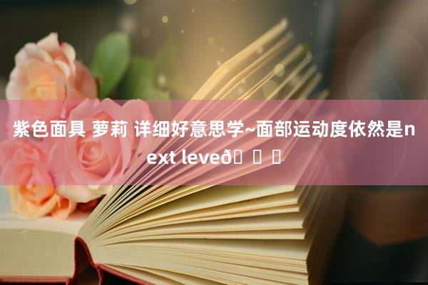 紫色面具 萝莉 详细好意思学~面部运动度依然是next leve💓