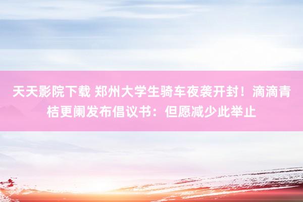 天天影院下载 郑州大学生骑车夜袭开封！滴滴青桔更阑发布倡议书：但愿减少此举止