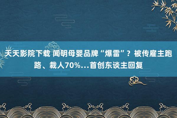 天天影院下载 闻明母婴品牌“爆雷”？被传雇主跑路、裁人70%…首创东谈主回复