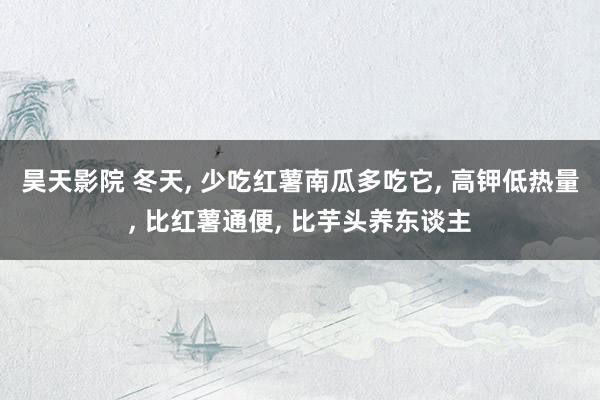 昊天影院 冬天, 少吃红薯南瓜多吃它, 高钾低热量, 比红薯通便, 比芋头养东谈主