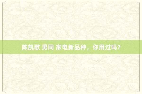 陈凯歌 男同 家电新品种，你用过吗？