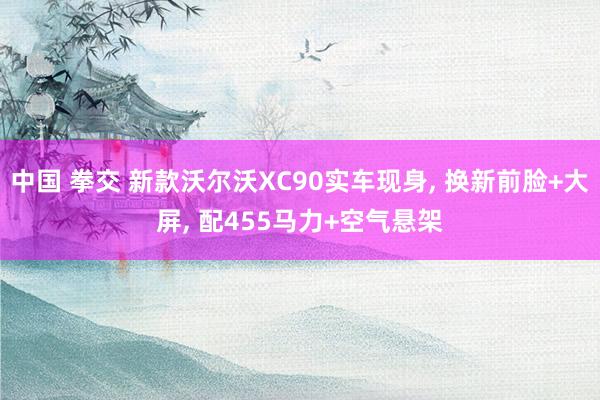中国 拳交 新款沃尔沃XC90实车现身， 换新前脸+大屏， 配455马力+空气悬架