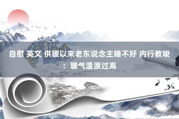 自慰 英文 供暖以来老东说念主睡不好 内行教唆:暖气温渡过高