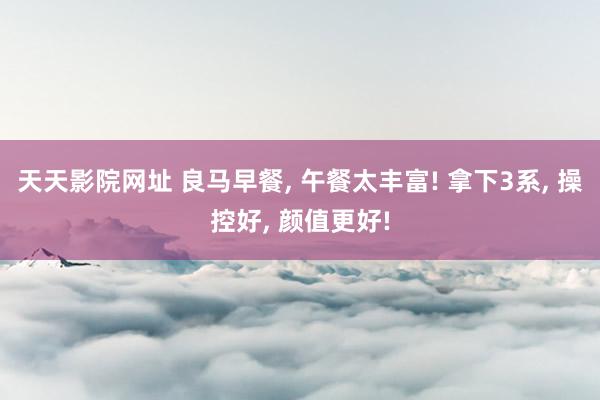 天天影院网址 良马早餐， 午餐太丰富! 拿下3系， 操控好， 颜值更好!