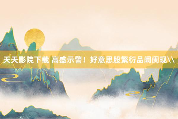 天天影院下载 高盛示警！好意思股繁衍品阛阓现\