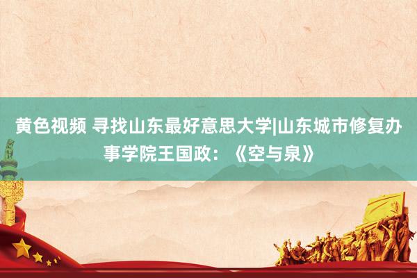 黄色视频 寻找山东最好意思大学|山东城市修复办事学院王国政:《空与泉》