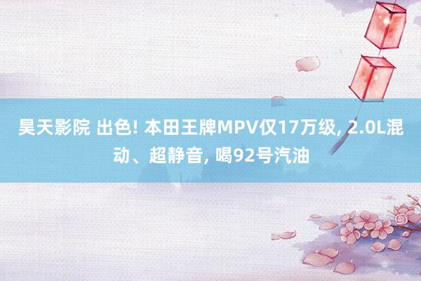 昊天影院 出色! 本田王牌MPV仅17万级, 2.0L混动、超静音, 喝92号汽油