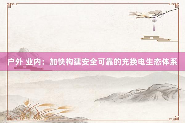 户外 业内:加快构建安全可靠的充换电生态体系