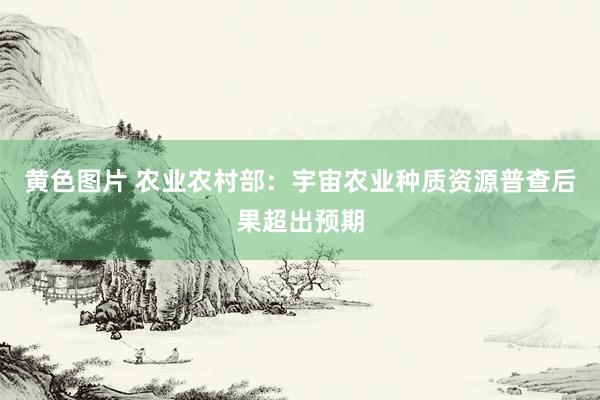 黄色图片 农业农村部:宇宙农业种质资源普查后果超出预期