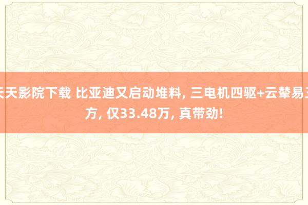 天天影院下载 比亚迪又启动堆料, 三电机四驱+云辇易三方, 仅33.48万, 真带劲!