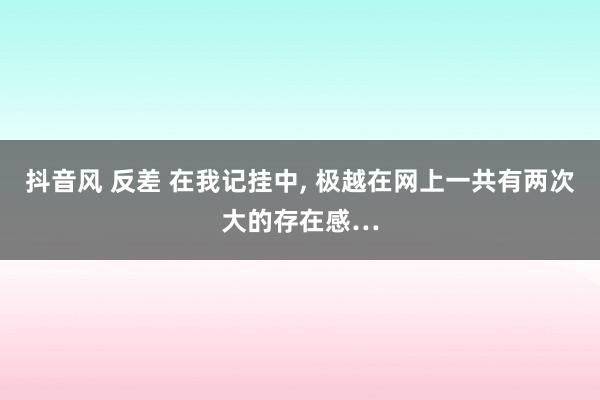 抖音风 反差 在我记挂中， 极越在网上一共有两次大的存在感…
