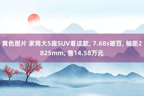黄色图片 家用大5座SUV看这款， 7.68s破百， 轴距2825mm， 售14.58万元