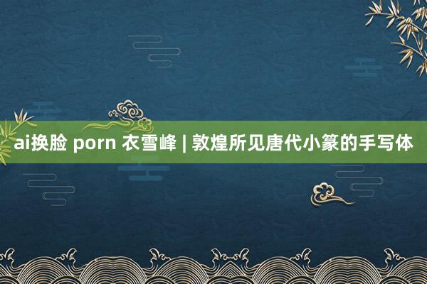 ai换脸 porn 衣雪峰 | 敦煌所见唐代小篆的手写体