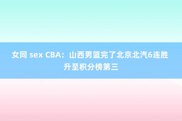 女同 sex CBA:山西男篮完了北京北汽6连胜 升至积分榜第三