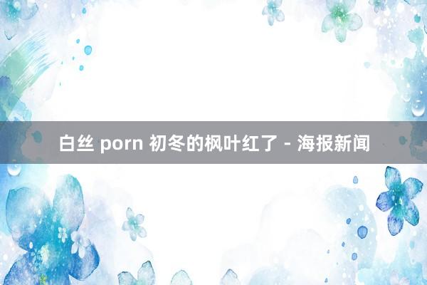 白丝 porn 初冬的枫叶红了 - 海报新闻