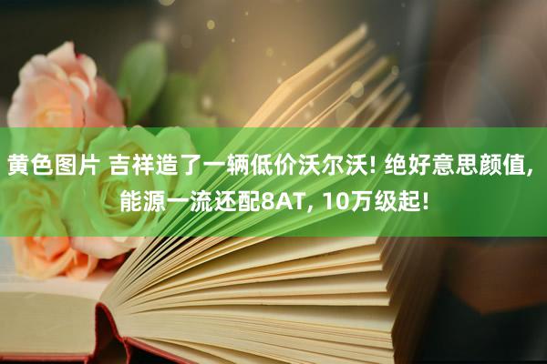黄色图片 吉祥造了一辆低价沃尔沃! 绝好意思颜值, 能源一流还配8AT, 10万级起!