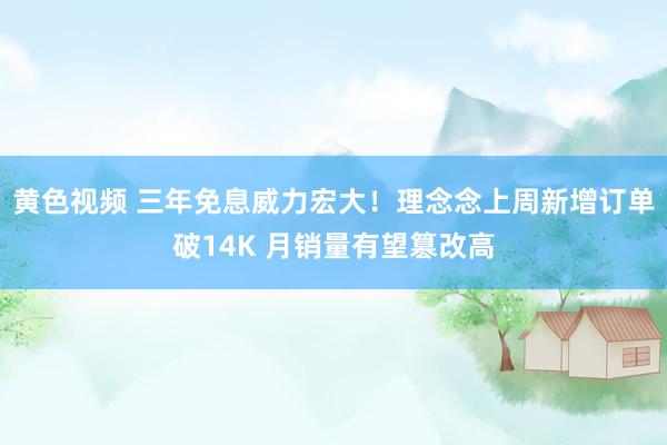 黄色视频 三年免息威力宏大!理念念上周新增订单破14K 月销量有望篡改高