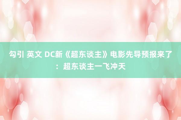 勾引 英文 DC新《超东谈主》电影先导预报来了:超东谈主一飞冲天