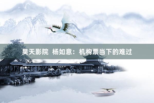 昊天影院 杨如意:机构票当下的难过