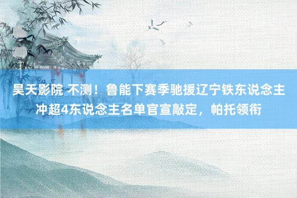 昊天影院 不测!鲁能下赛季驰援辽宁铁东说念主冲超4东说念主名单官宣敲定,帕托领衔