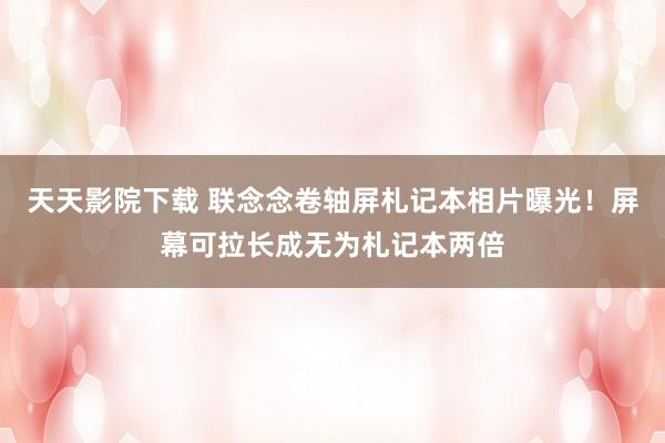 天天影院下载 联念念卷轴屏札记本相片曝光！屏幕可拉长成无为札记本两倍