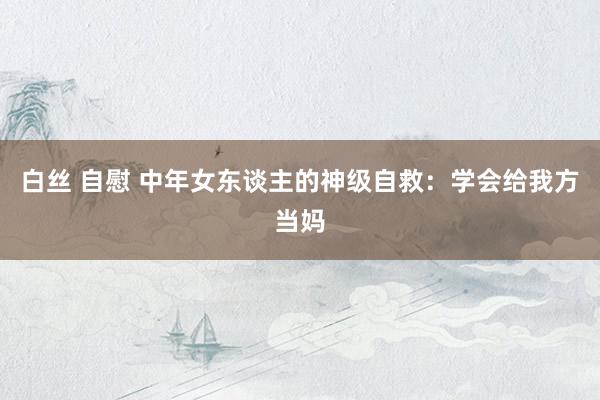 白丝 自慰 中年女东谈主的神级自救:学会给我方当妈