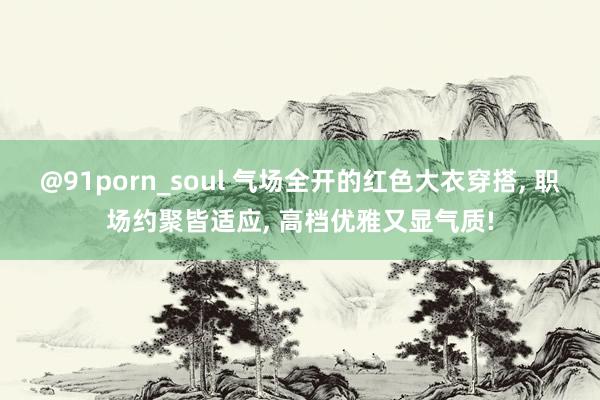 @91porn_soul 气场全开的红色大衣穿搭, 职场约聚皆适应, 高档优雅又显气质!