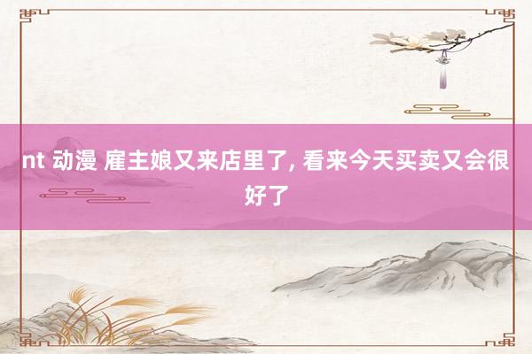 nt 动漫 雇主娘又来店里了, 看来今天买卖又会很好了