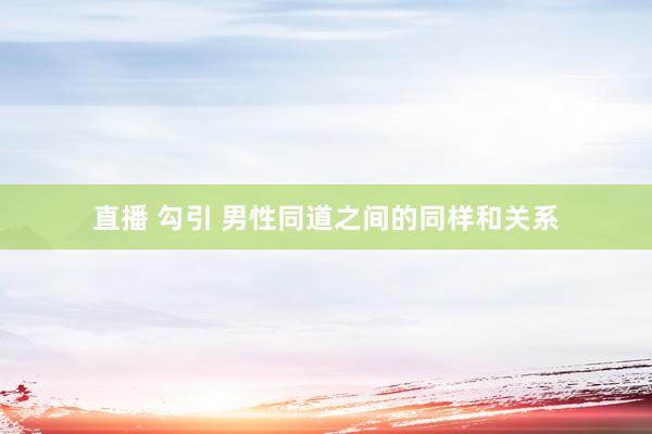 直播 勾引 男性同道之间的同样和关系