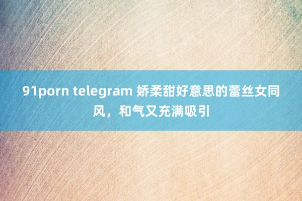 91porn telegram 娇柔甜好意思的蕾丝女同风，和气又充满吸引