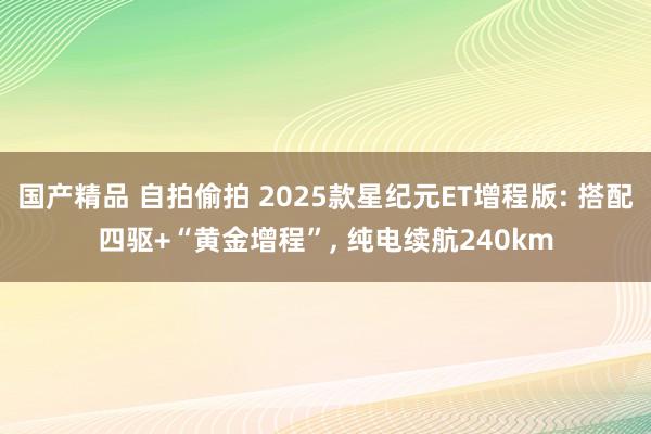 国产精品 自拍偷拍 2025款星纪元ET增程版: 搭配四驱+“黄金增程”， 纯电续航240km