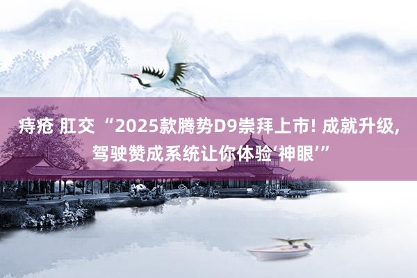 痔疮 肛交 “2025款腾势D9崇拜上市! 成就升级, 驾驶赞成系统让你体验‘神眼’”