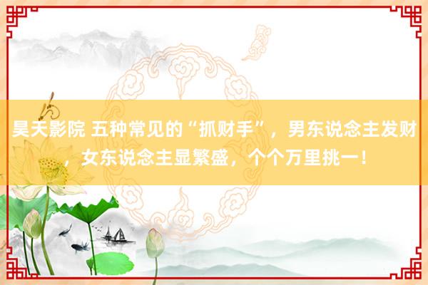 昊天影院 五种常见的“抓财手”,男东说念主发财,女东说念主显繁盛,个个万里挑一!