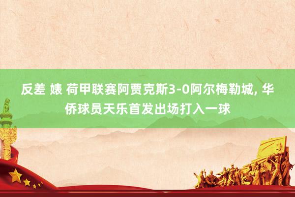 反差 婊 荷甲联赛阿贾克斯3-0阿尔梅勒城, 华侨球员天乐首发出场打入一球