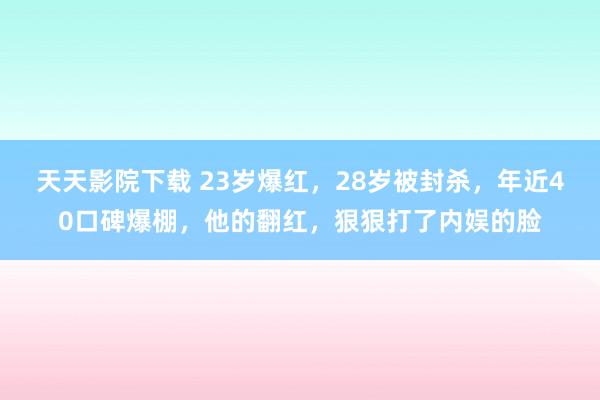 天天影院下载 23岁爆红，28岁被封杀，年近40口碑爆棚，他的翻红，狠狠打了内娱的脸